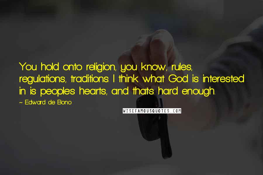 Edward De Bono Quotes: You hold onto religion, you know, rules, regulations, traditions. I think what God is interested in is people's hearts, and that's hard enough.