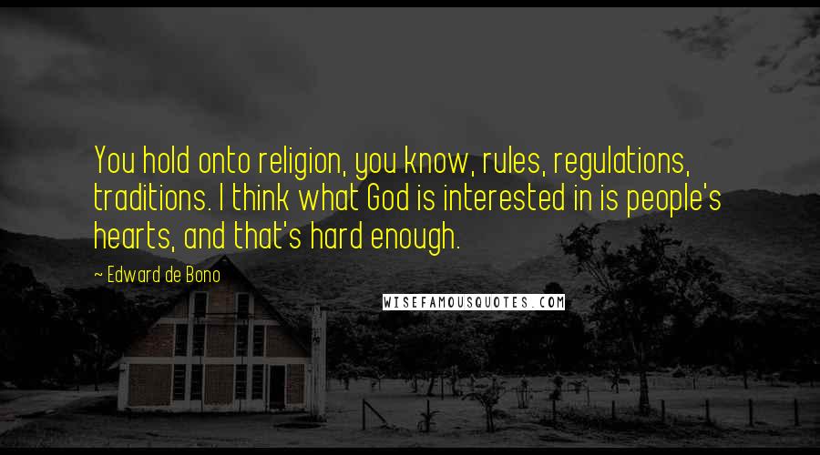 Edward De Bono Quotes: You hold onto religion, you know, rules, regulations, traditions. I think what God is interested in is people's hearts, and that's hard enough.