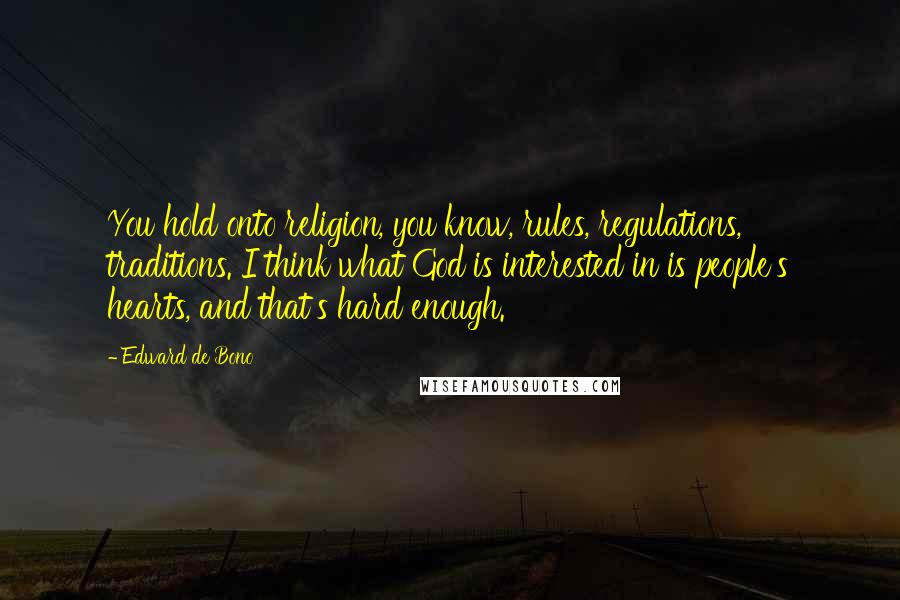 Edward De Bono Quotes: You hold onto religion, you know, rules, regulations, traditions. I think what God is interested in is people's hearts, and that's hard enough.