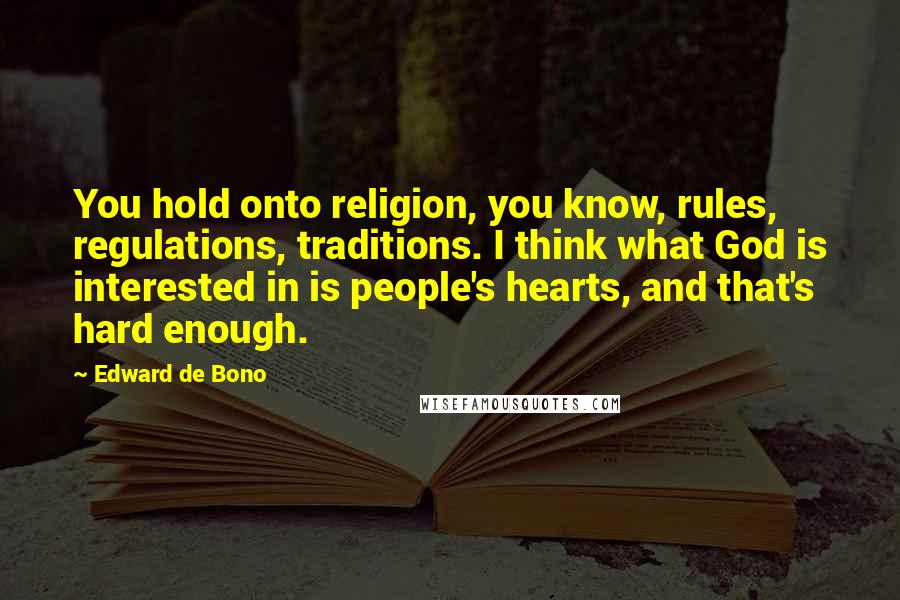 Edward De Bono Quotes: You hold onto religion, you know, rules, regulations, traditions. I think what God is interested in is people's hearts, and that's hard enough.