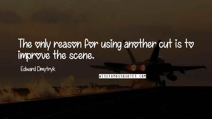Edward Dmytryk Quotes: The only reason for using another cut is to improve the scene.
