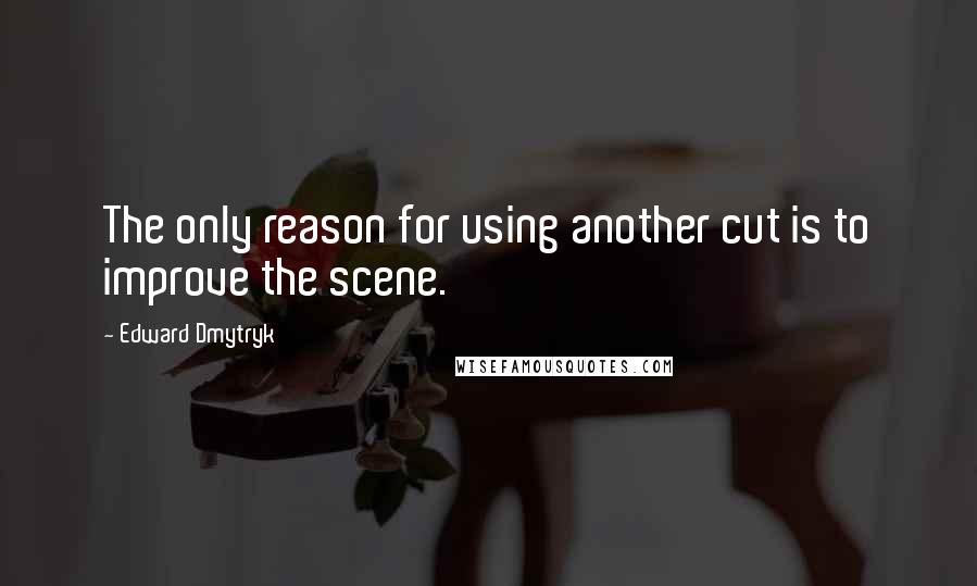 Edward Dmytryk Quotes: The only reason for using another cut is to improve the scene.