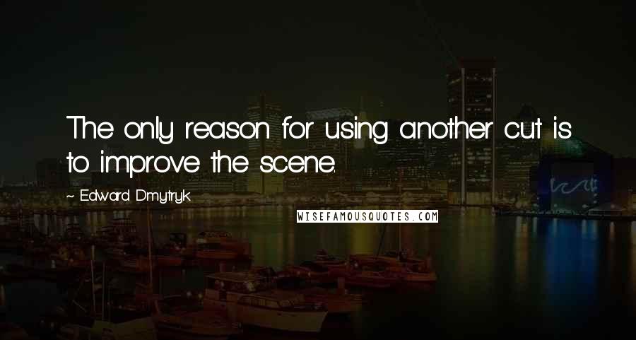 Edward Dmytryk Quotes: The only reason for using another cut is to improve the scene.