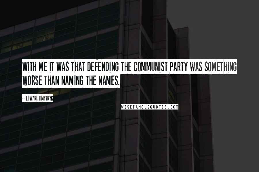 Edward Dmytryk Quotes: With me it was that defending the Communist Party was something worse than naming the names.
