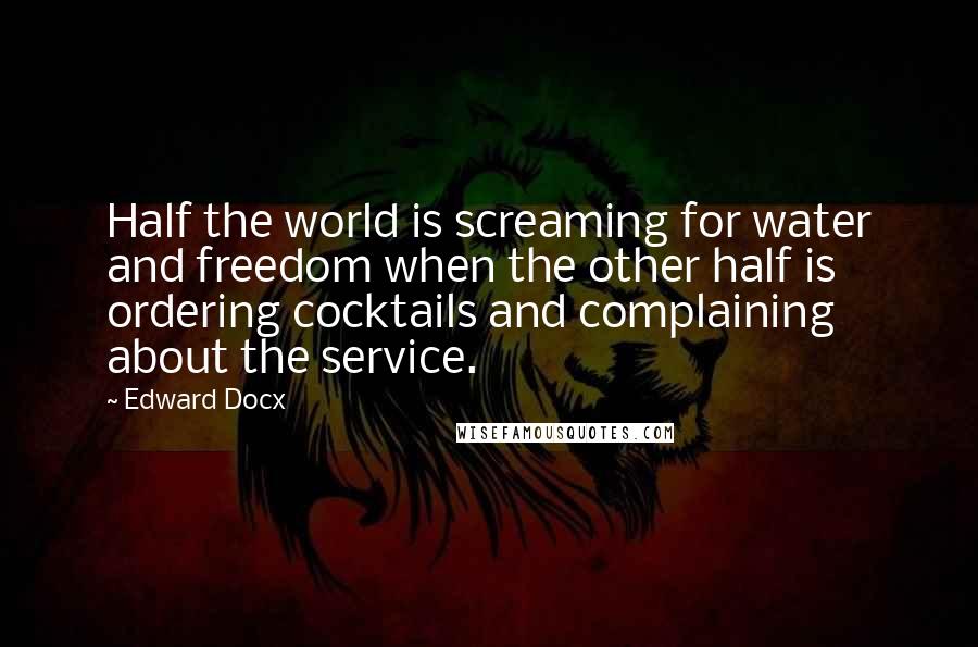 Edward Docx Quotes: Half the world is screaming for water and freedom when the other half is ordering cocktails and complaining about the service.