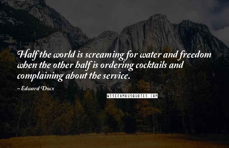 Edward Docx Quotes: Half the world is screaming for water and freedom when the other half is ordering cocktails and complaining about the service.