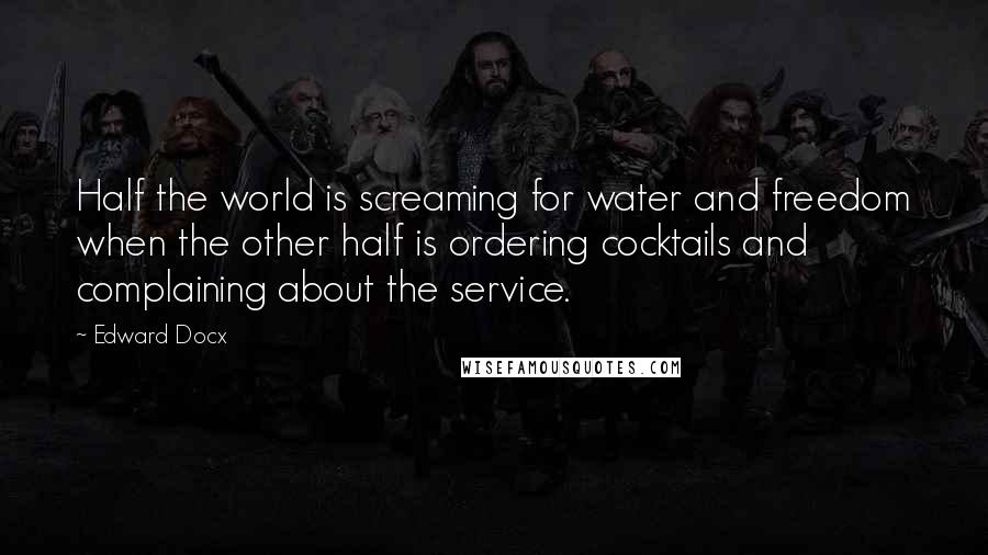 Edward Docx Quotes: Half the world is screaming for water and freedom when the other half is ordering cocktails and complaining about the service.