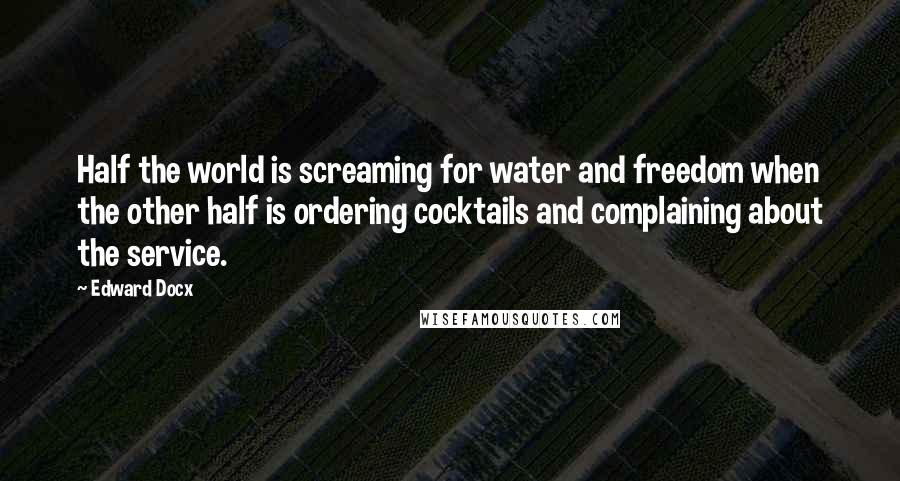 Edward Docx Quotes: Half the world is screaming for water and freedom when the other half is ordering cocktails and complaining about the service.