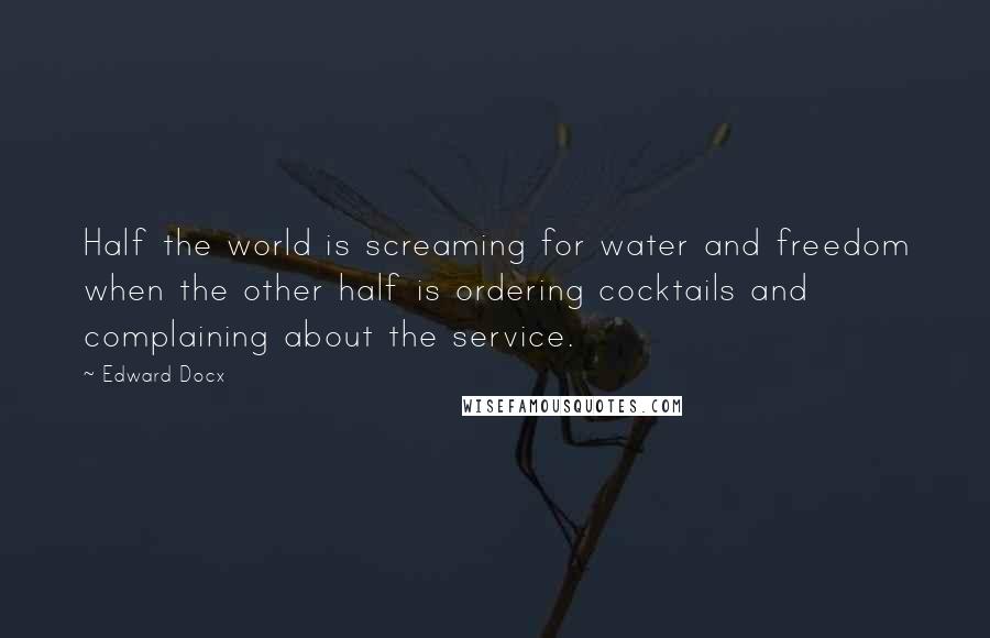 Edward Docx Quotes: Half the world is screaming for water and freedom when the other half is ordering cocktails and complaining about the service.