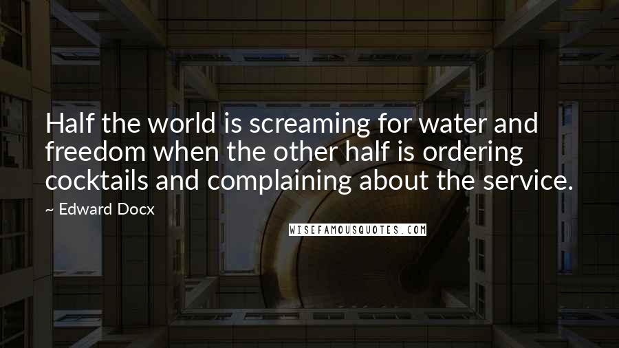 Edward Docx Quotes: Half the world is screaming for water and freedom when the other half is ordering cocktails and complaining about the service.