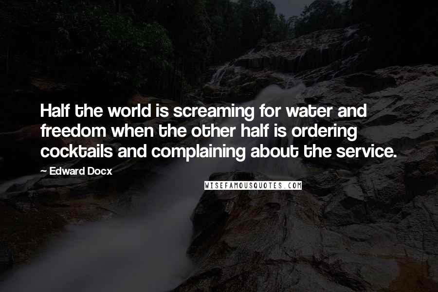 Edward Docx Quotes: Half the world is screaming for water and freedom when the other half is ordering cocktails and complaining about the service.