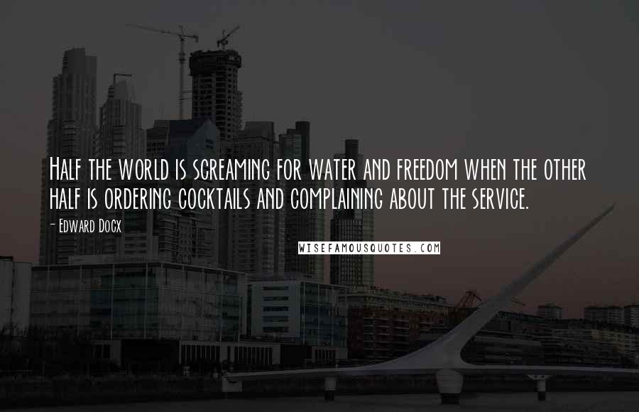 Edward Docx Quotes: Half the world is screaming for water and freedom when the other half is ordering cocktails and complaining about the service.
