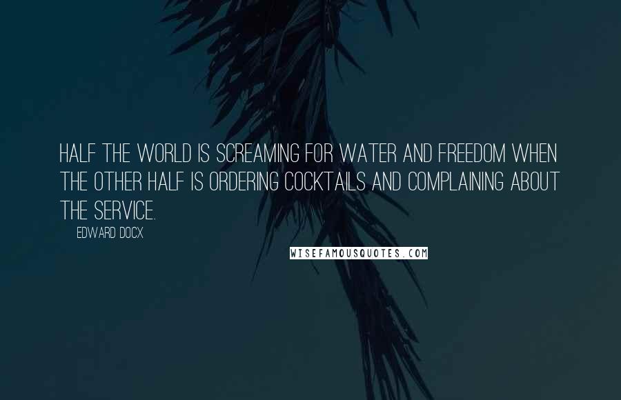 Edward Docx Quotes: Half the world is screaming for water and freedom when the other half is ordering cocktails and complaining about the service.