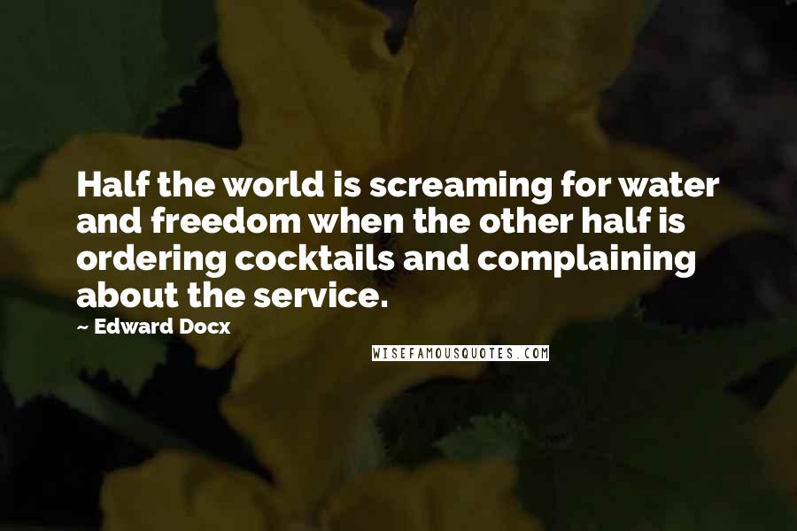 Edward Docx Quotes: Half the world is screaming for water and freedom when the other half is ordering cocktails and complaining about the service.