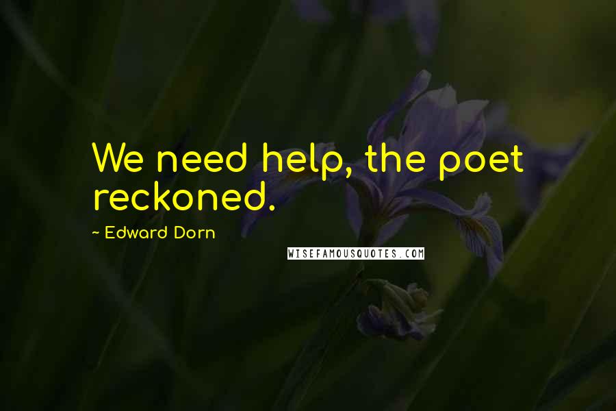 Edward Dorn Quotes: We need help, the poet reckoned.