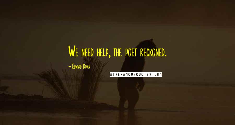 Edward Dorn Quotes: We need help, the poet reckoned.