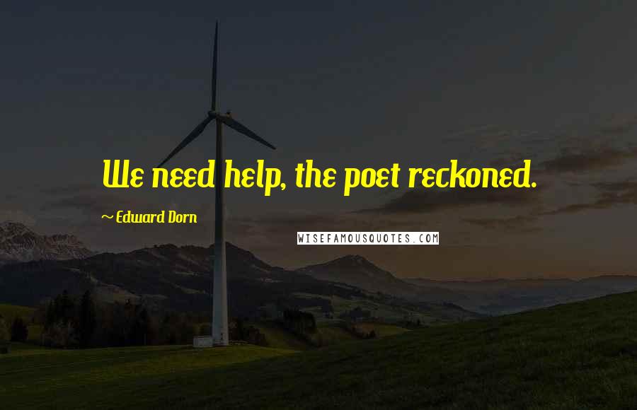 Edward Dorn Quotes: We need help, the poet reckoned.