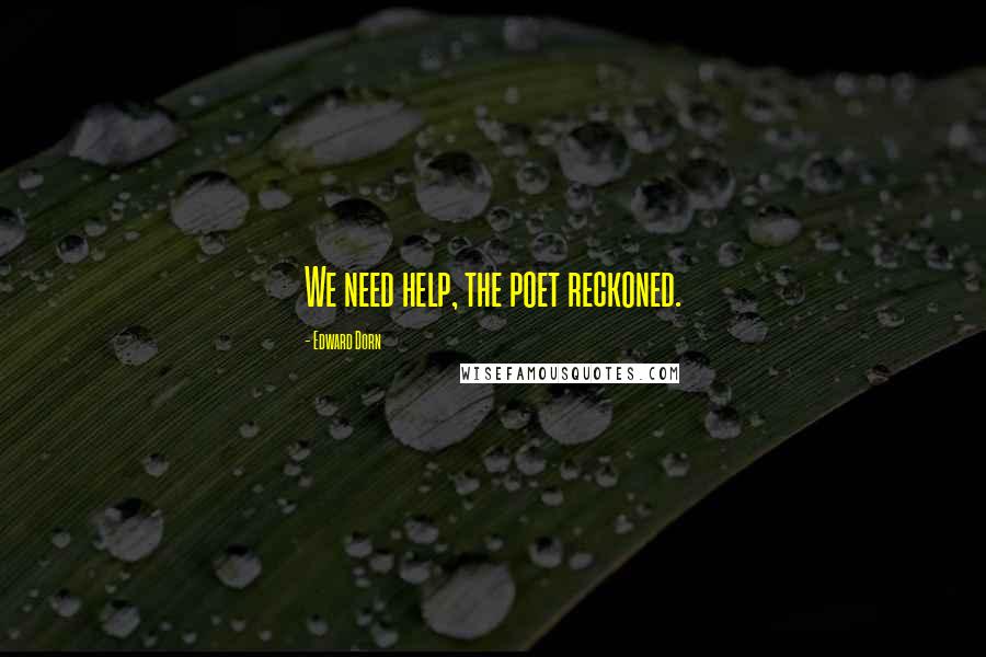 Edward Dorn Quotes: We need help, the poet reckoned.