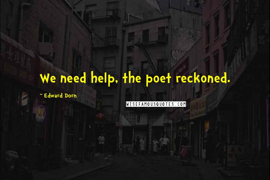 Edward Dorn Quotes: We need help, the poet reckoned.