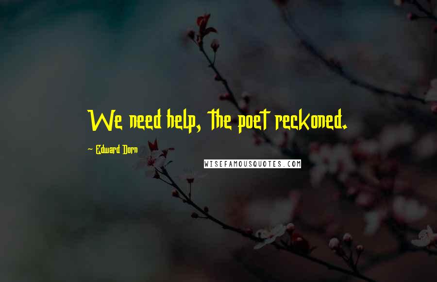 Edward Dorn Quotes: We need help, the poet reckoned.