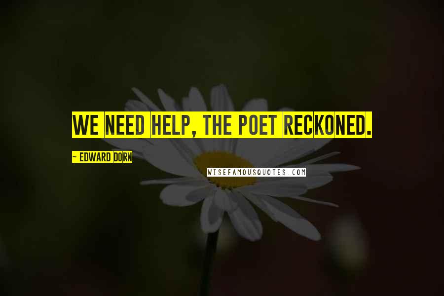 Edward Dorn Quotes: We need help, the poet reckoned.