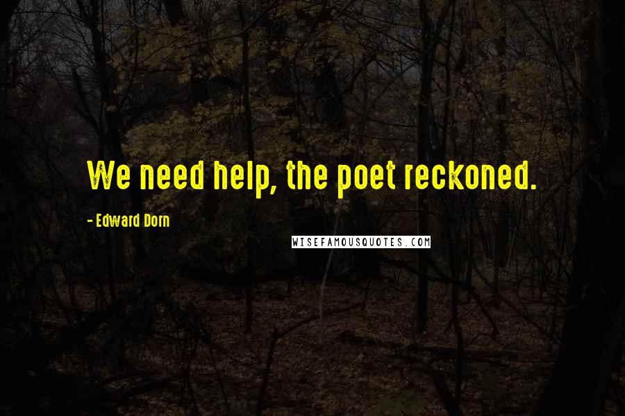 Edward Dorn Quotes: We need help, the poet reckoned.