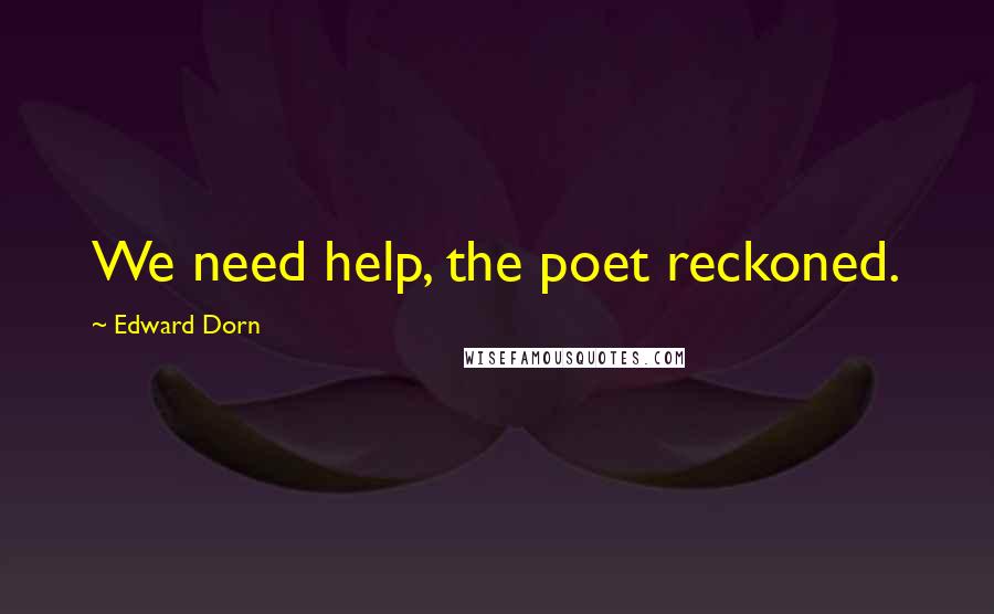 Edward Dorn Quotes: We need help, the poet reckoned.