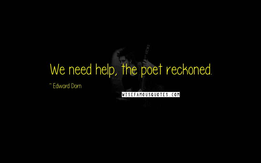 Edward Dorn Quotes: We need help, the poet reckoned.