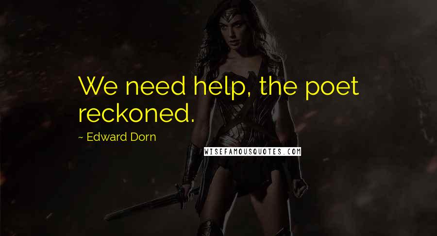 Edward Dorn Quotes: We need help, the poet reckoned.