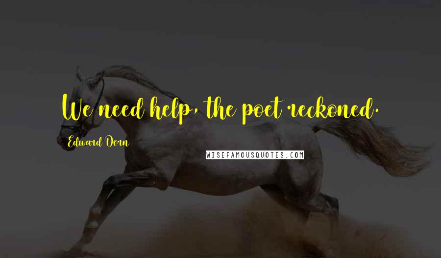 Edward Dorn Quotes: We need help, the poet reckoned.