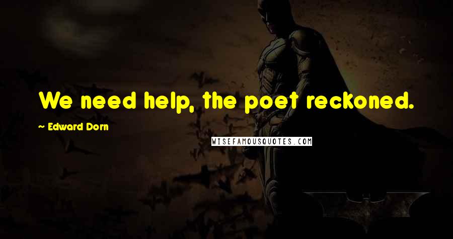 Edward Dorn Quotes: We need help, the poet reckoned.