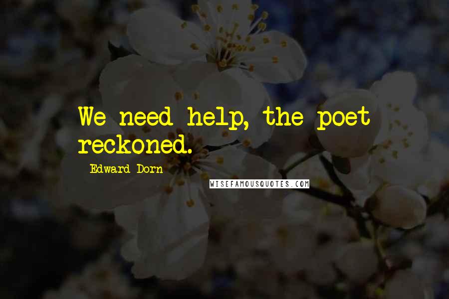 Edward Dorn Quotes: We need help, the poet reckoned.