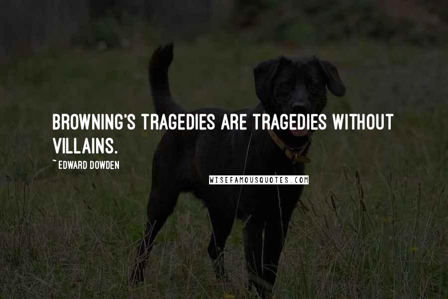 Edward Dowden Quotes: Browning's tragedies are tragedies without villains.