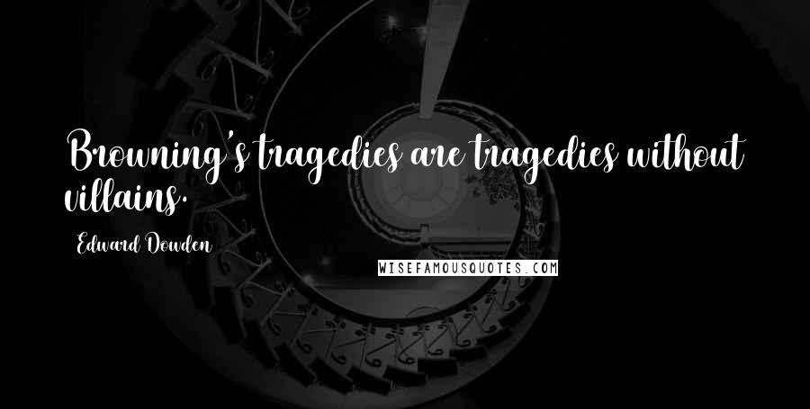 Edward Dowden Quotes: Browning's tragedies are tragedies without villains.