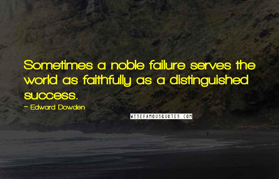 Edward Dowden Quotes: Sometimes a noble failure serves the world as faithfully as a distinguished success.