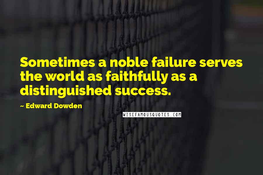 Edward Dowden Quotes: Sometimes a noble failure serves the world as faithfully as a distinguished success.