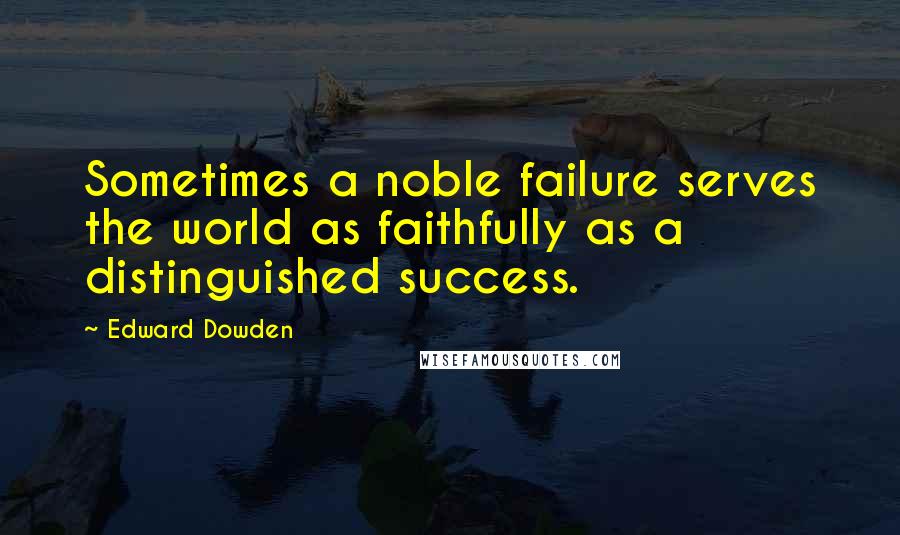 Edward Dowden Quotes: Sometimes a noble failure serves the world as faithfully as a distinguished success.