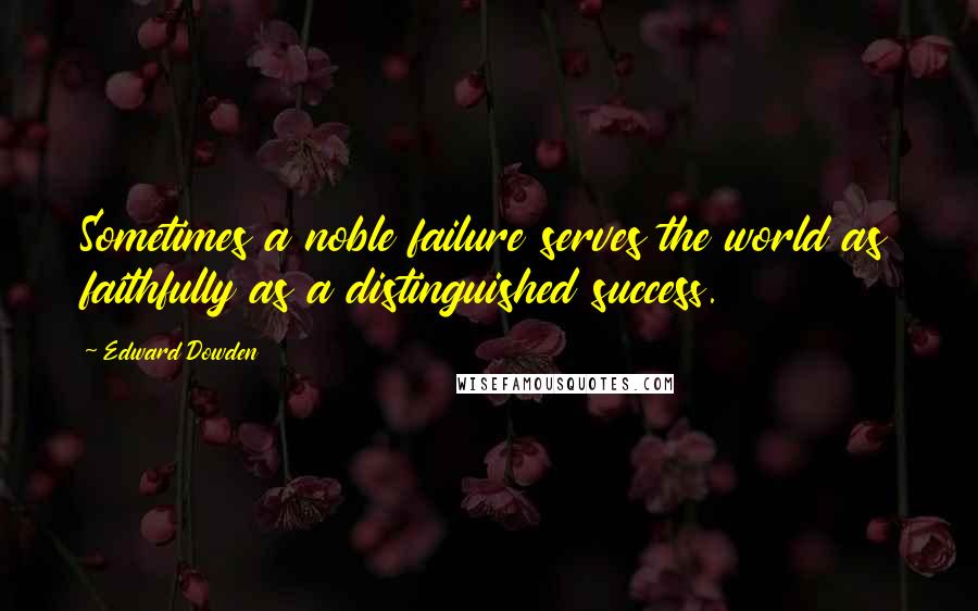 Edward Dowden Quotes: Sometimes a noble failure serves the world as faithfully as a distinguished success.