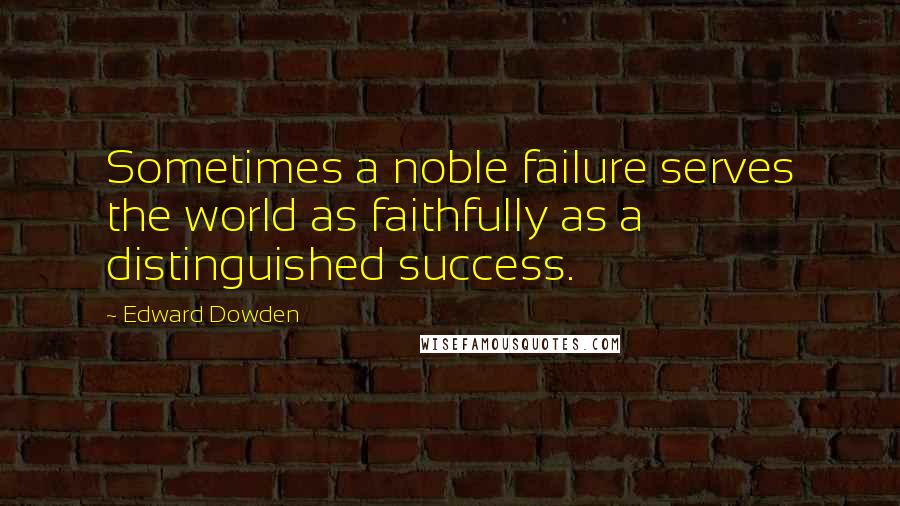 Edward Dowden Quotes: Sometimes a noble failure serves the world as faithfully as a distinguished success.