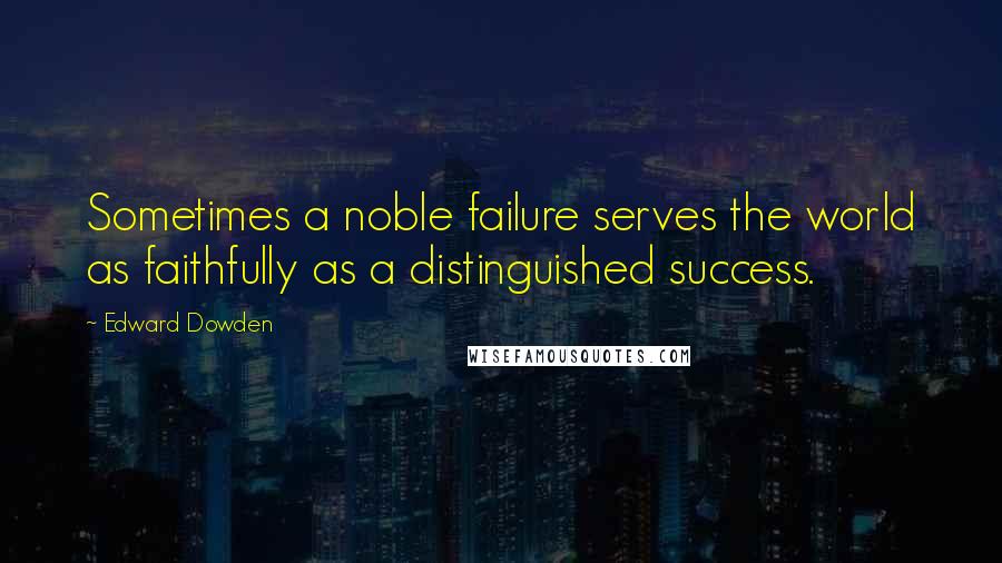 Edward Dowden Quotes: Sometimes a noble failure serves the world as faithfully as a distinguished success.