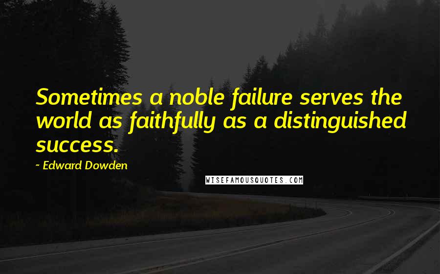 Edward Dowden Quotes: Sometimes a noble failure serves the world as faithfully as a distinguished success.