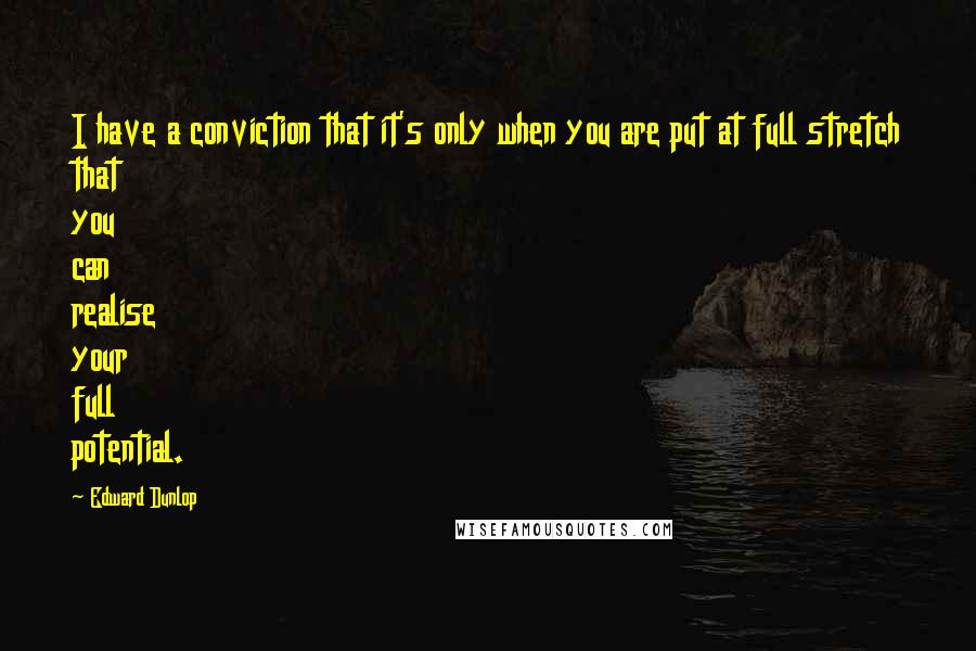 Edward Dunlop Quotes: I have a conviction that it's only when you are put at full stretch that you can realise your full potential.