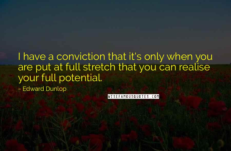 Edward Dunlop Quotes: I have a conviction that it's only when you are put at full stretch that you can realise your full potential.