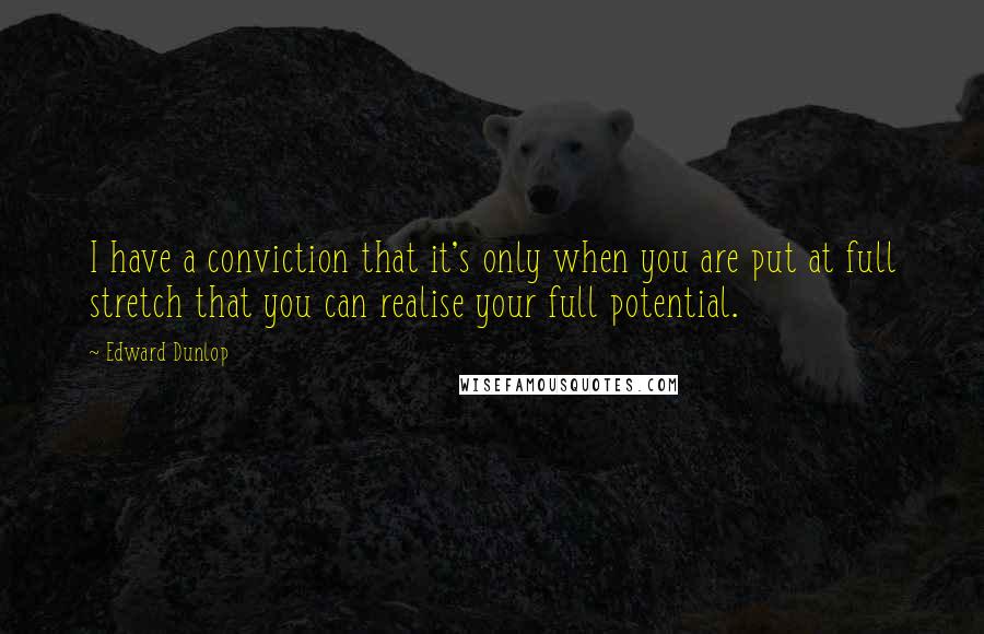 Edward Dunlop Quotes: I have a conviction that it's only when you are put at full stretch that you can realise your full potential.