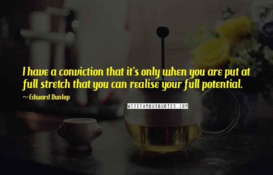 Edward Dunlop Quotes: I have a conviction that it's only when you are put at full stretch that you can realise your full potential.