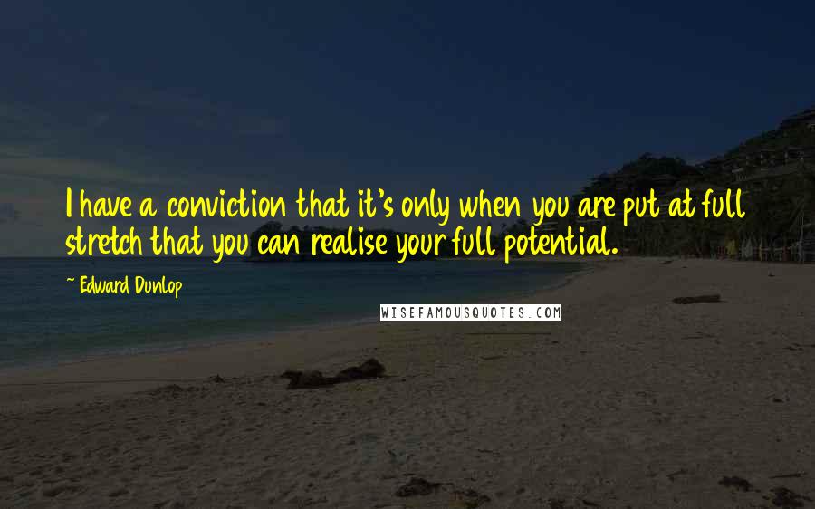 Edward Dunlop Quotes: I have a conviction that it's only when you are put at full stretch that you can realise your full potential.
