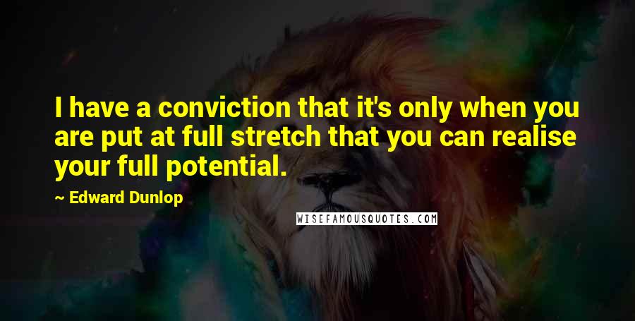 Edward Dunlop Quotes: I have a conviction that it's only when you are put at full stretch that you can realise your full potential.