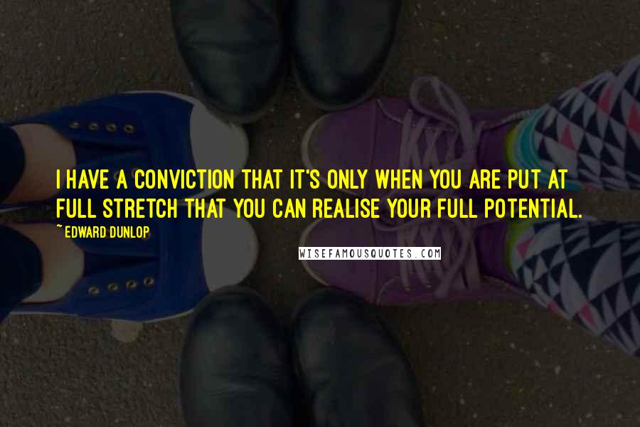Edward Dunlop Quotes: I have a conviction that it's only when you are put at full stretch that you can realise your full potential.