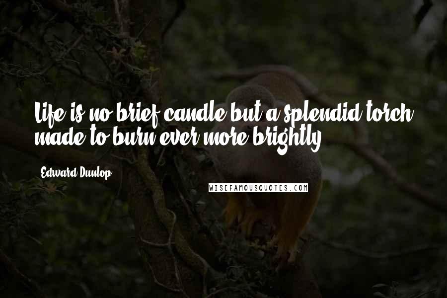 Edward Dunlop Quotes: Life is no brief candle but a splendid torch made to burn ever more brightly.