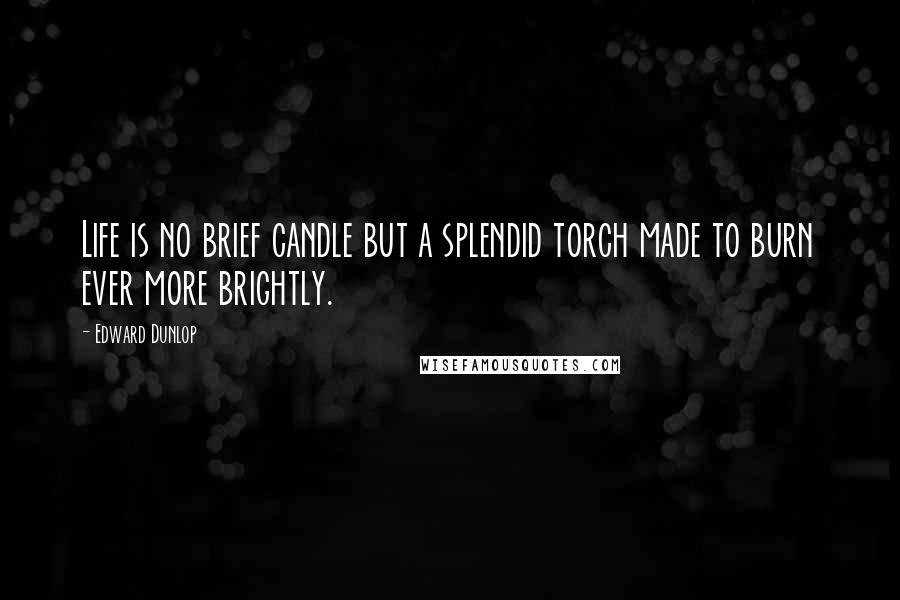 Edward Dunlop Quotes: Life is no brief candle but a splendid torch made to burn ever more brightly.